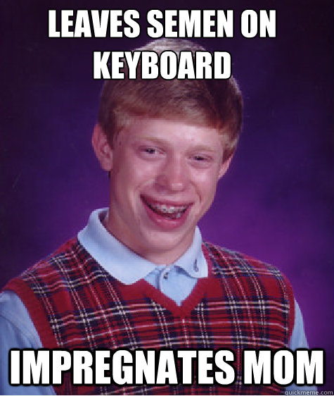 Leaves semen on keyboard Impregnates mom  Bad Luck Brian