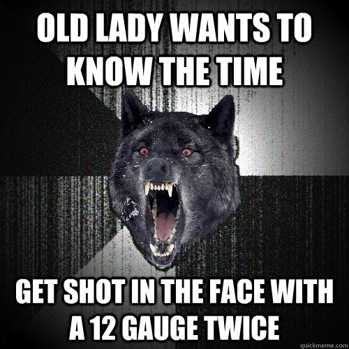 old lady wants to know the time get shot in the face with a 12 gauge twice  Insanity Wolf