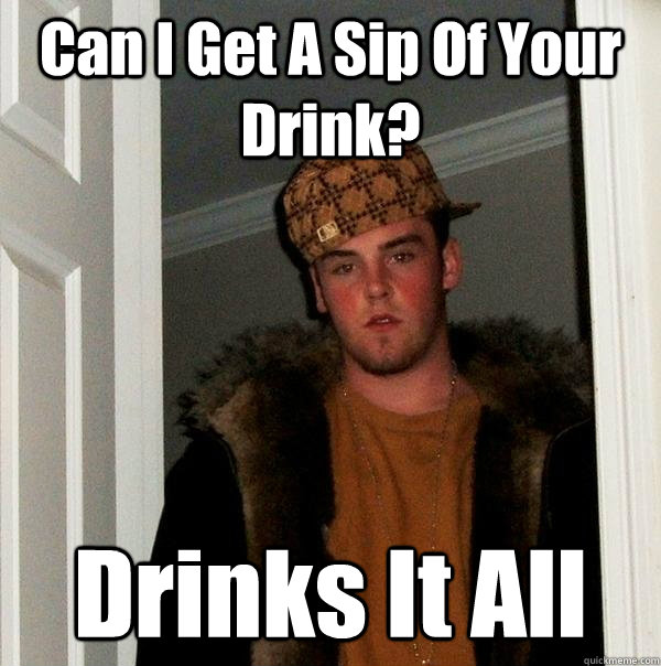 Can I Get A Sip Of Your Drink? Drinks It All - Can I Get A Sip Of Your Drink? Drinks It All  Scumbag Steve