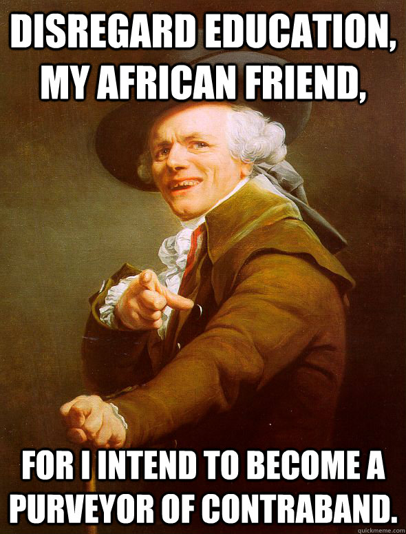 Disregard Education, My African friend, For I intend to become a purveyor of contraband.  Joseph Ducreux