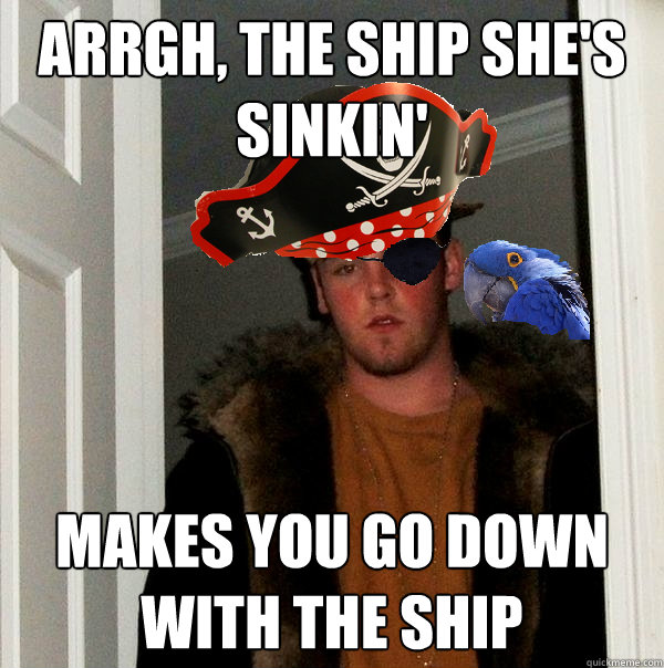 arrgh, the ship she's sinkin' makes you go down with the ship  