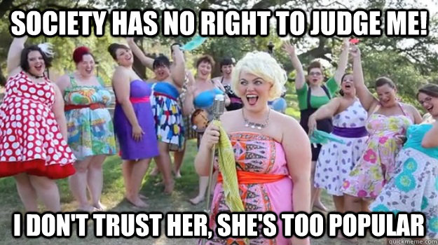 Society has no right to judge me! I don't trust her, she's too popular - Society has no right to judge me! I don't trust her, she's too popular  Big Girl Party