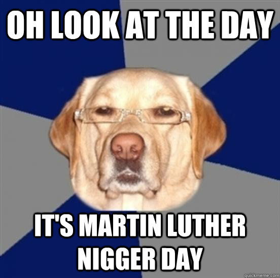 Oh look at the day it's martin luther nigger day  Racist Dog