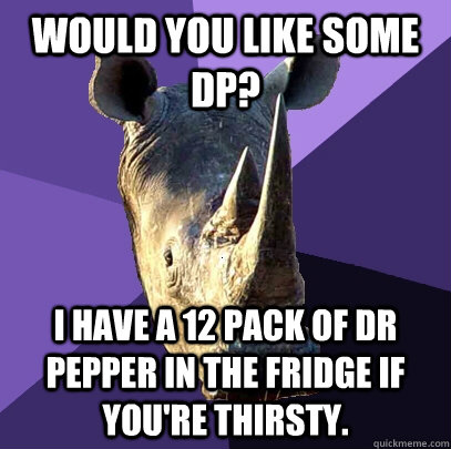 would you like some Dp? I have a 12 pack of dr pepper in the fridge if you're thirsty.  Sexually Oblivious Rhino