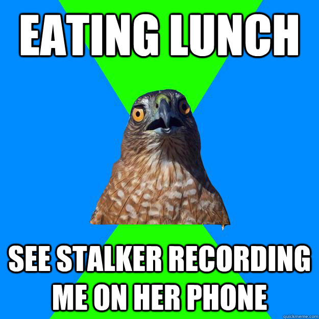 eating lunch see stalker recording me on her phone  Hawkward