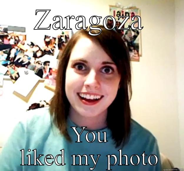 ZARAGOZA YOU LIKED MY PHOTO Overly Attached Girlfriend