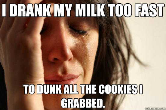 I drank my milk too fast To dunk all the cookies I grabbed.  First World Problems