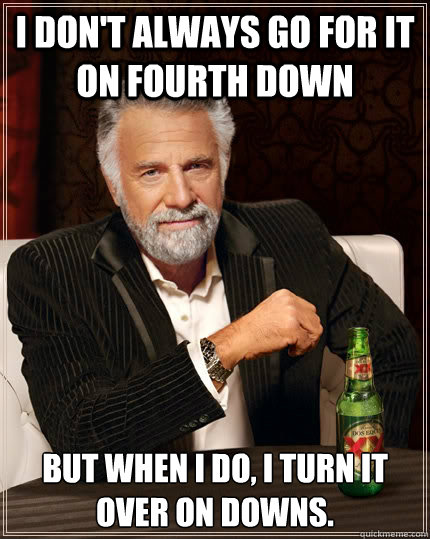 I don't always go for it on fourth down but when I do, i turn it over on downs.  The Most Interesting Man In The World