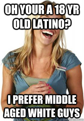 Oh your a 18 yr old latino? I prefer middle aged white guys  Friend Zone Fiona