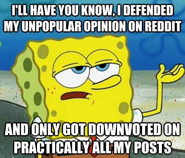 I'll have you know, I defended my unpopular opinion on reddit And only got downvoted on practically all my posts - I'll have you know, I defended my unpopular opinion on reddit And only got downvoted on practically all my posts  Tough Spongebob