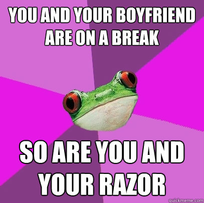 You and your boyfriend are on a break so are you and your razor - You and your boyfriend are on a break so are you and your razor  Foul Bachelorette Frog