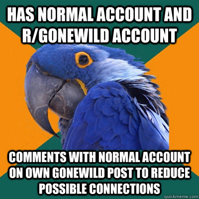 has normal account and r/gonewild account comments with normal account on own gonewild post to reduce possible connections  Paranoid Parrot