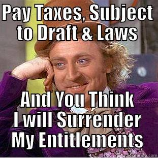 Are You Thinking What I Am Thinking? - PAY TAXES, SUBJECT TO DRAFT & LAWS AND YOU THINK I WILL SURRENDER MY ENTITLEMENTS Condescending Wonka