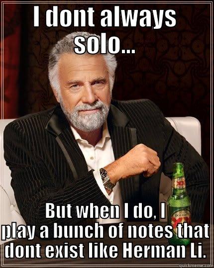 I DONT ALWAYS SOLO... BUT WHEN I DO, I PLAY A BUNCH OF NOTES THAT DONT EXIST LIKE HERMAN LI. The Most Interesting Man In The World