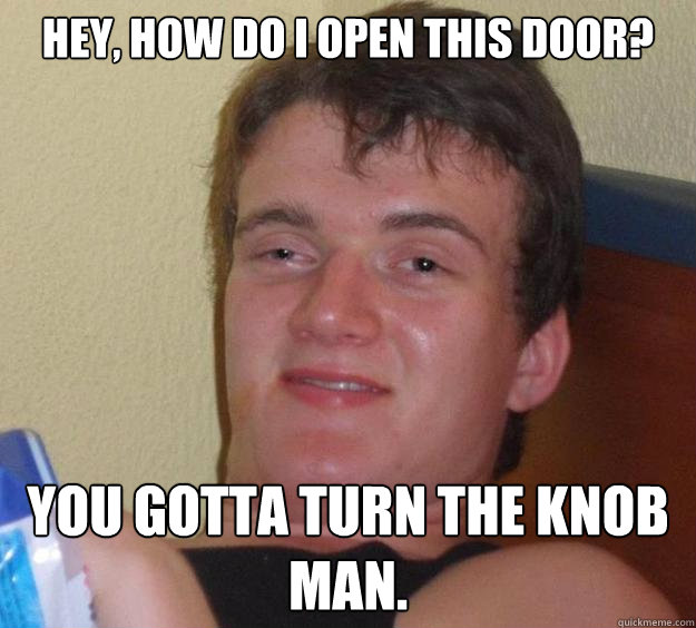 Hey, how do i open this door? You gotta turn the knob man.  10 Guy