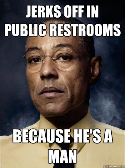 jerks off in public restrooms BECAUSE HE'S A MAN  