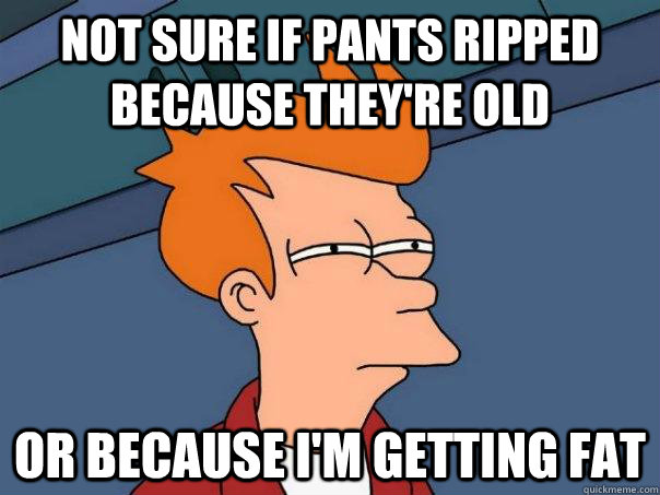 Not sure if Pants ripped because they're old Or because I'm getting fat  Futurama Fry