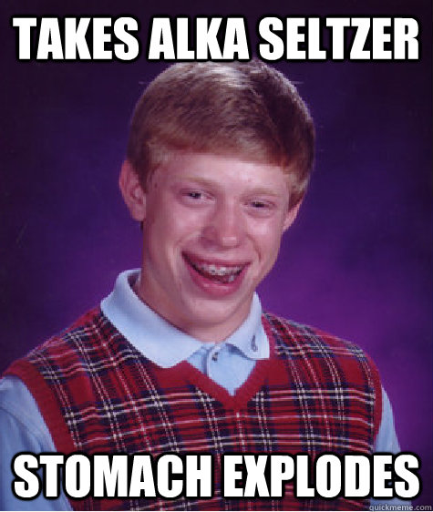 Takes alka seltzer stomach explodes - Takes alka seltzer stomach explodes  Bad Luck Brian