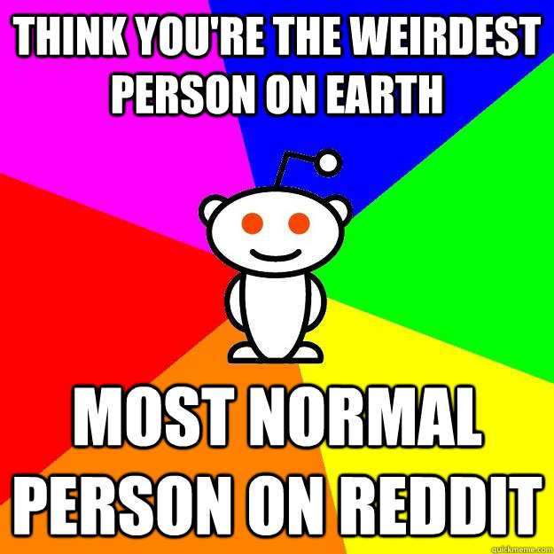 think you're the weirdest person on earth most normal person on reddit  Reddit Alien