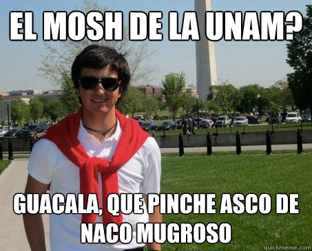 El mosh de la unam? guacala, que pinche asco de naco mugroso - El mosh de la unam? guacala, que pinche asco de naco mugroso  Misc