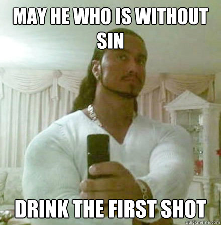 may he who is without sin drink the first shot   Guido Jesus