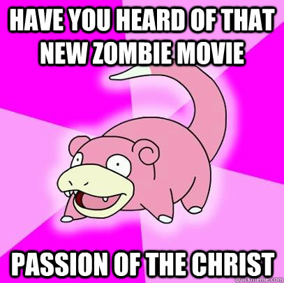 Have you heard of that new zombie movie passion of the Christ   Slowpoke