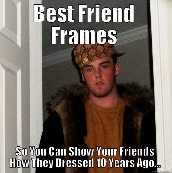 BEST FRIEND FRAMES SO YOU CAN SHOW YOUR FRIENDS HOW THEY DRESSED 10 YEARS AGO... Scumbag Steve