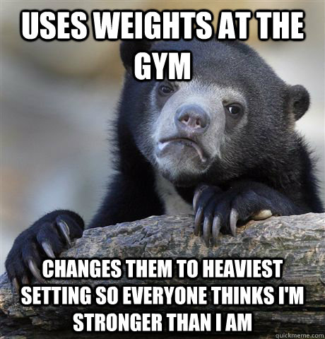 Uses weights at the gym Changes them to heaviest setting so everyone thinks I'm stronger than I am  Confession Bear