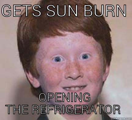 GETS SUN BURN  OPENING THE REFRIGERATOR  Over Confident Ginger