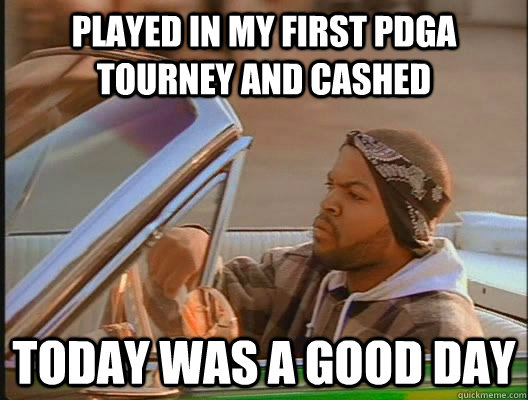 Played in my first pdga tourney and cashed Today was a good day  today was a good day