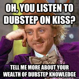 Oh, You listen to dubstep on kiss? Tell me more about your wealth of dubstep knowledge  - Oh, You listen to dubstep on kiss? Tell me more about your wealth of dubstep knowledge   Condescending Wonka