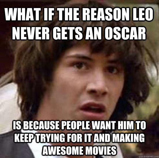What if the reason Leo never gets an Oscar Is because people want him to keep trying for it and making awesome movies  