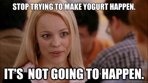 Stop Trying to make yogurt happen. It's  NOT GOING TO HAPPEN. - Stop Trying to make yogurt happen. It's  NOT GOING TO HAPPEN.  Stop trying to make happen Rachel McAdams