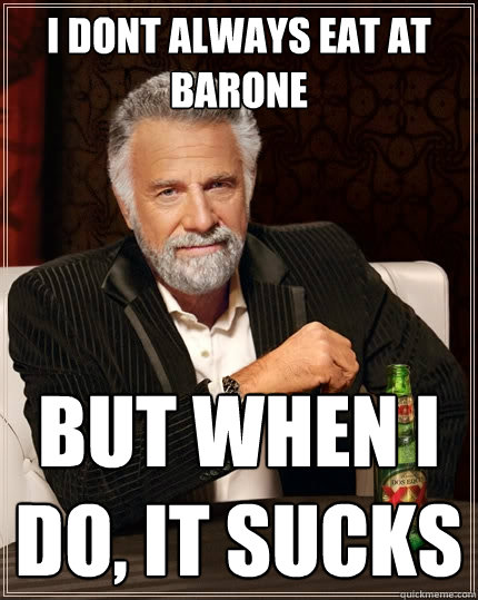 I dont always eat at barone but when I do, it sucks  The Most Interesting Man In The World