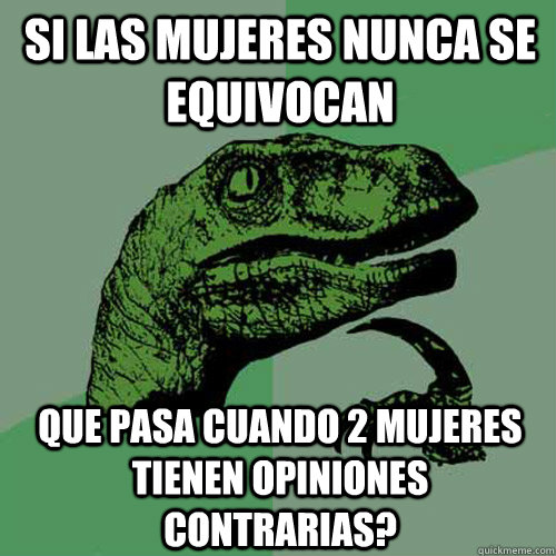 SI LAS MUJERES NUNCA SE EQUIVOCAN QUE PASA CUANDO 2 MUJERES TIENEN OPINIONES CONTRARIAS?  Philosoraptor