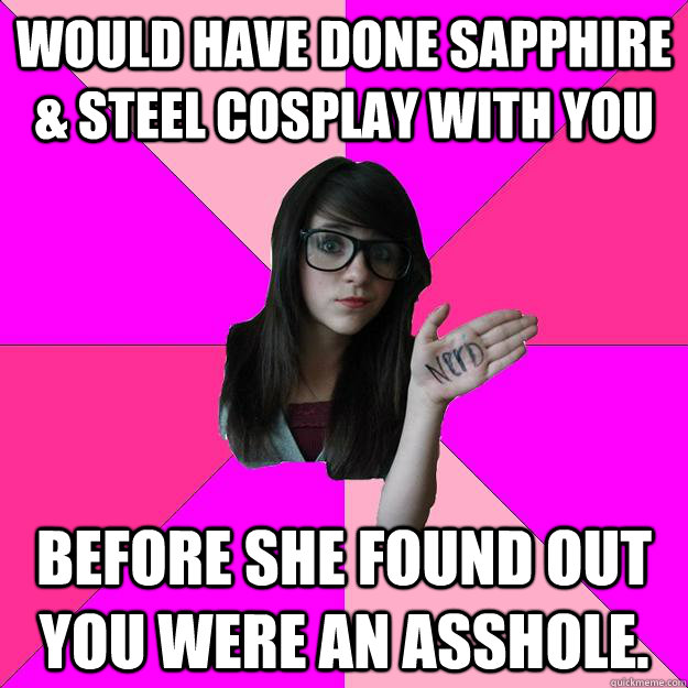 Would Have Done Sapphire  & Steel Cosplay With You Before She Found Out You Were An Asshole.  Idiot Nerd Girl