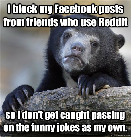 I block my Facebook posts from friends who use Reddit  so I don't get caught passing on the funny jokes as my own.  Confession Bear