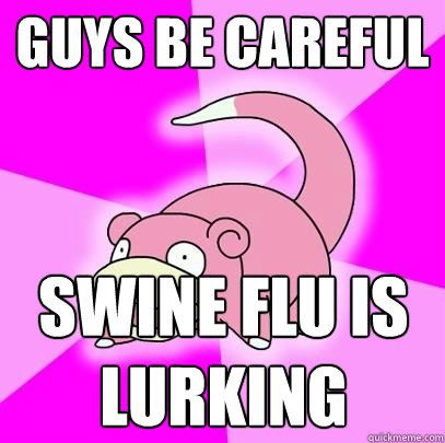 guys be careful swine flu is lurking  Slowpoke