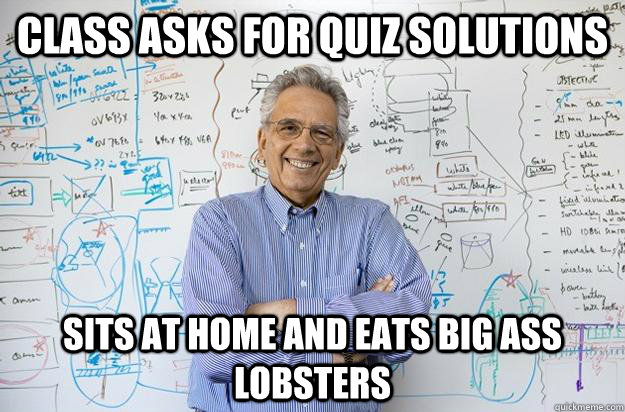 Class asks for Quiz Solutions  Sits at home and eats Big ASS Lobsters   - Class asks for Quiz Solutions  Sits at home and eats Big ASS Lobsters    Engineering Professor