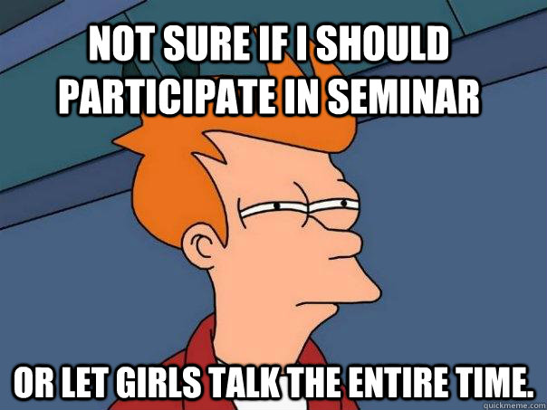 Not sure if i should participate in seminar Or let girls talk the entire time.  Futurama Fry