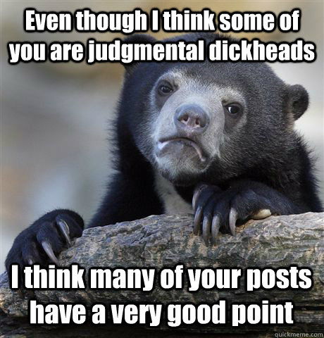 Even though I think some of you are judgmental dickheads I think many of your posts have a very good point  - Even though I think some of you are judgmental dickheads I think many of your posts have a very good point   Confession Bear