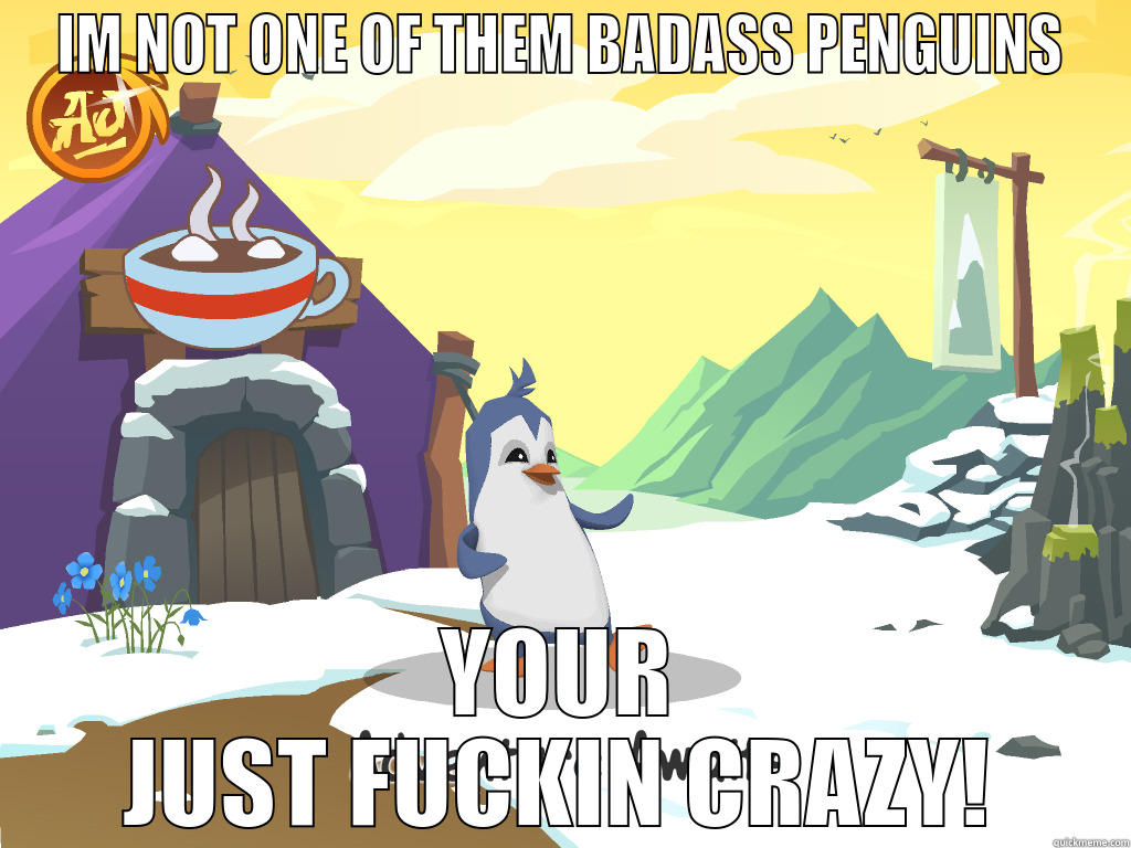 IM NOT ONE OF THEM BADASS PENGUINS YOUR JUST FUCKIN CRAZY! Misc