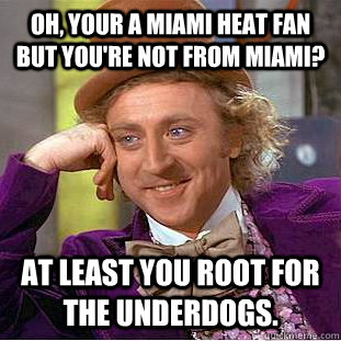 Oh, your a Miami Heat fan but you're not from Miami? At least you root for the underdogs.  Condescending Wonka