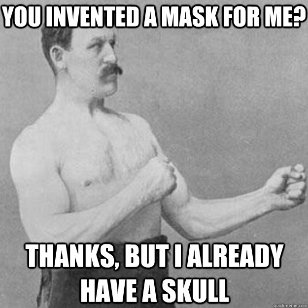 You invented a mask for me? Thanks, but I already have a skull  overly manly man