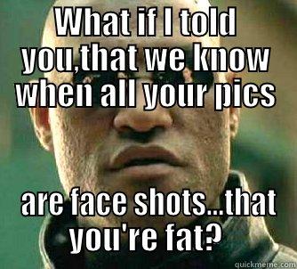 WHAT IF I TOLD YOU,THAT WE KNOW WHEN ALL YOUR PICS  ARE FACE SHOTS...THAT YOU'RE FAT? Matrix Morpheus