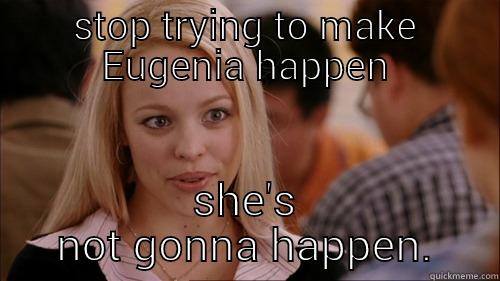 STOP TRYING TO MAKE EUGENIA HAPPEN SHE'S NOT GONNA HAPPEN. regina george