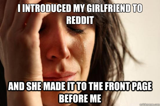 I introduced my girlfriend to Reddit and she made it to the front page before me - I introduced my girlfriend to Reddit and she made it to the front page before me  First World Problems