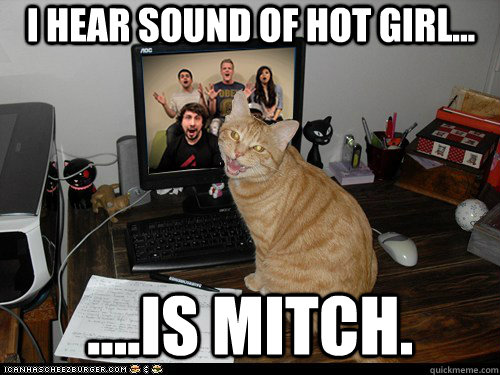 I hear sound of hot girl... ....is mitch.  