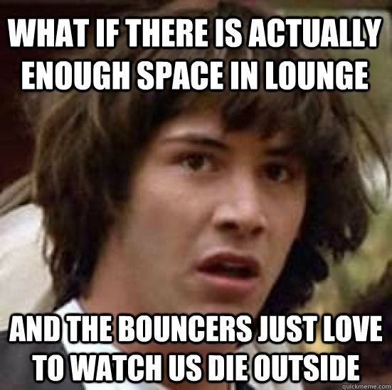 What if there is actually enough space in lounge  and the bouncers just love to watch us die outside - What if there is actually enough space in lounge  and the bouncers just love to watch us die outside  conspiracy keanu