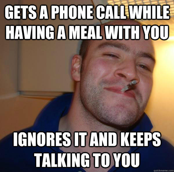 Gets a phone call while having a meal with you ignores it and keeps talking to you  